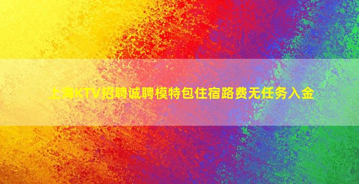 上海KTV招聘诚聘模特包住宿路费无任务入金