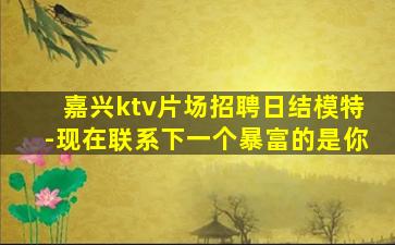 嘉兴ktv片场招聘日结模特-现在联系下一个暴富的是你